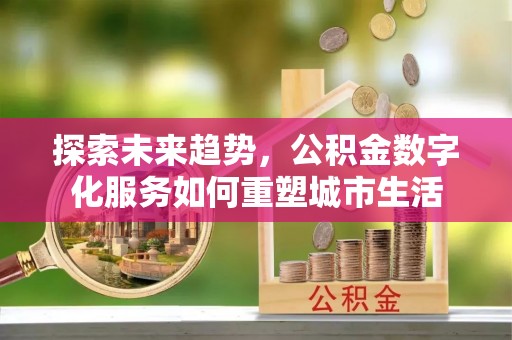 枣强探索未来趋势，公积金数字化服务如何重塑城市生活