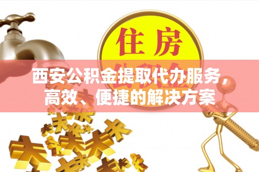 枣强西安公积金提取代办服务，高效、便捷的解决方案