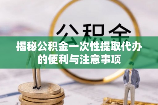 枣强揭秘公积金一次性提取代办的便利与注意事项
