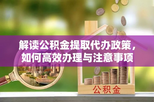枣强解读公积金提取代办政策，如何高效办理与注意事项