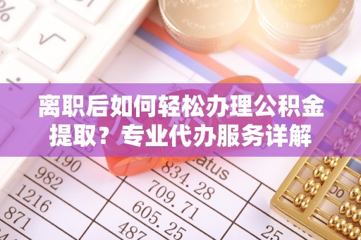 枣强离职后如何轻松办理公积金提取？专业代办服务详解