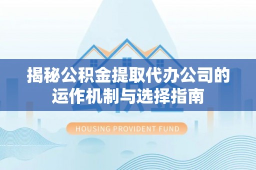 枣强揭秘公积金提取代办公司的运作机制与选择指南