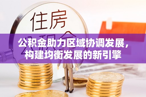 枣强公积金助力区域协调发展，构建均衡发展的新引擎