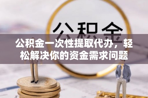 枣强公积金一次性提取代办，轻松解决你的资金需求问题