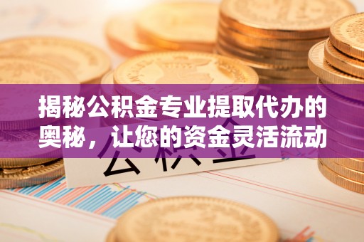枣强揭秘公积金专业提取代办的奥秘，让您的资金灵活流动