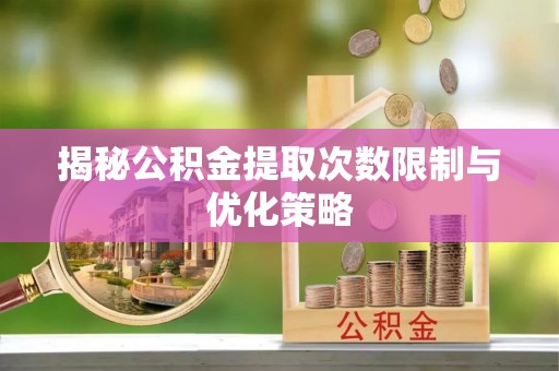 枣强揭秘公积金提取次数限制与优化策略