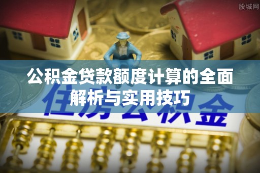 枣强公积金贷款额度计算的全面解析与实用技巧