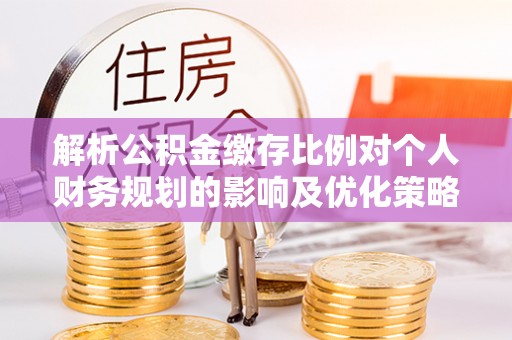 枣强解析公积金缴存比例对个人财务规划的影响及优化策略