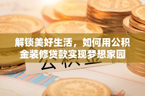 枣强解锁美好生活，如何用公积金装修贷款实现梦想家园