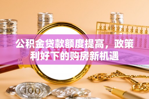 枣强公积金贷款额度提高，政策利好下的购房新机遇