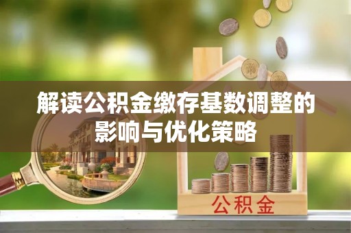 枣强解读公积金缴存基数调整的影响与优化策略