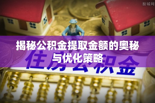 枣强揭秘公积金提取金额的奥秘与优化策略
