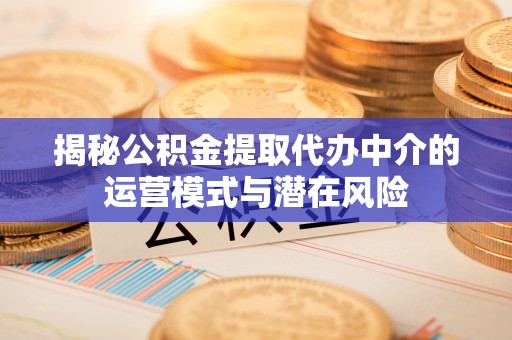 枣强揭秘公积金提取代办中介的运营模式与潜在风险