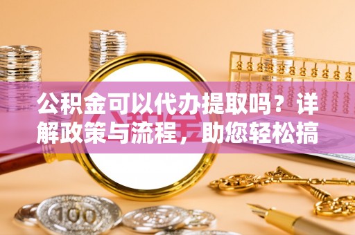 枣强公积金可以代办提取吗？详解政策与流程，助您轻松搞定！