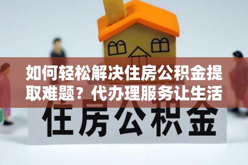 枣强如何轻松解决住房公积金提取难题？代办理服务让生活更简单