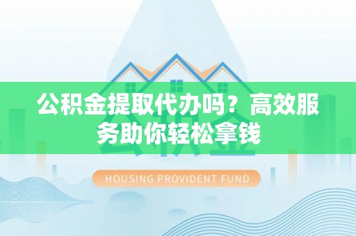 枣强公积金提取代办吗？高效服务助你轻松拿钱