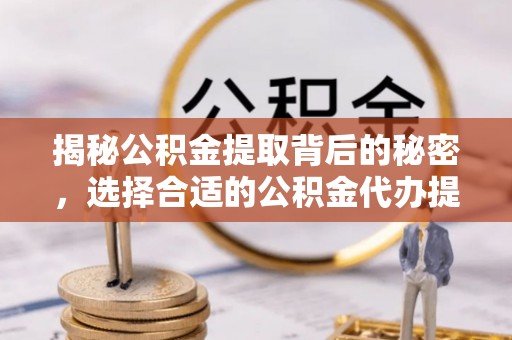 枣强揭秘公积金提取背后的秘密，选择合适的公积金代办提取公司是关键