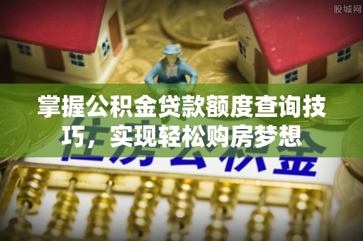 枣强掌握公积金贷款额度查询技巧，实现轻松购房梦想