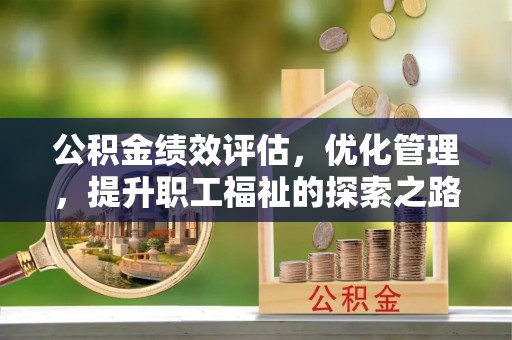 枣强公积金绩效评估，优化管理，提升职工福祉的探索之路