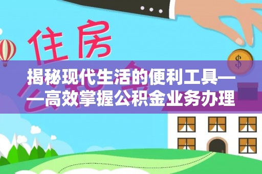 枣强揭秘现代生活的便利工具——高效掌握公积金业务办理流程的关键步骤