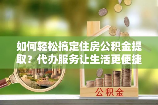 枣强如何轻松搞定住房公积金提取？代办服务让生活更便捷