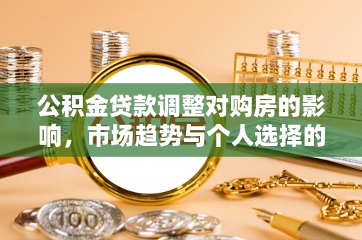 枣强公积金贷款调整对购房的影响，市场趋势与个人选择的深度解析