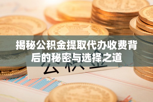 枣强揭秘公积金提取代办收费背后的秘密与选择之道