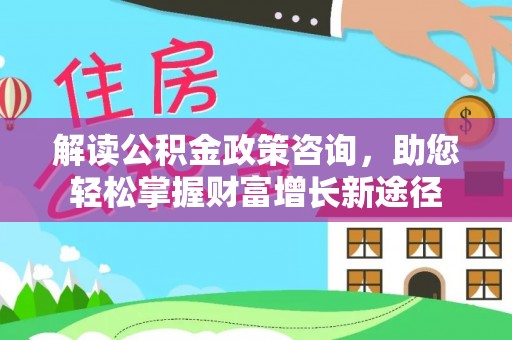枣强解读公积金政策咨询，助您轻松掌握财富增长新途径