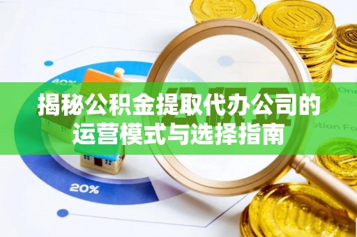 枣强揭秘公积金提取代办公司的运营模式与选择指南