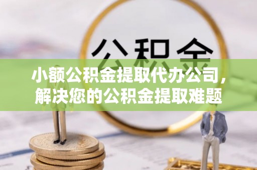 枣强小额公积金提取代办公司，解决您的公积金提取难题