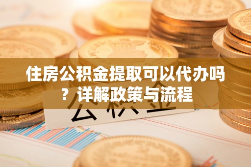 枣强住房公积金提取可以代办吗？详解政策与流程