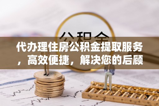 枣强代办理住房公积金提取服务，高效便捷，解决您的后顾之忧