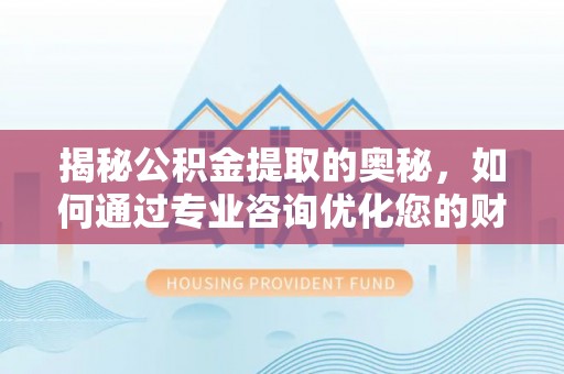 枣强揭秘公积金提取的奥秘，如何通过专业咨询优化您的财务规划