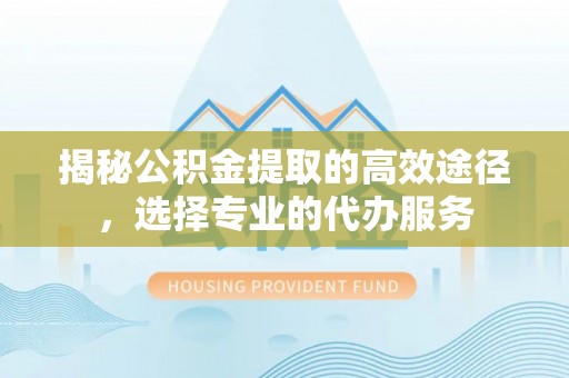 枣强揭秘公积金提取的高效途径，选择专业的代办服务