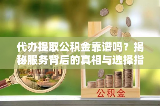 枣强代办提取公积金靠谱吗？揭秘服务背后的真相与选择指南