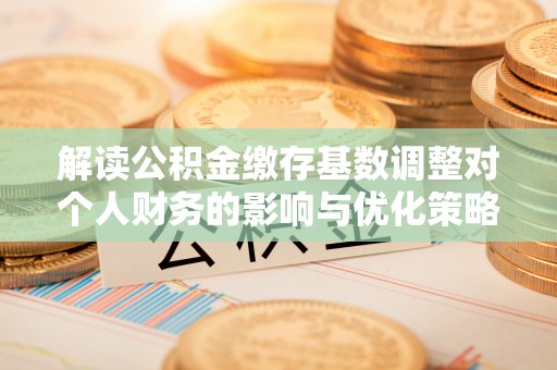 枣强解读公积金缴存基数调整对个人财务的影响与优化策略