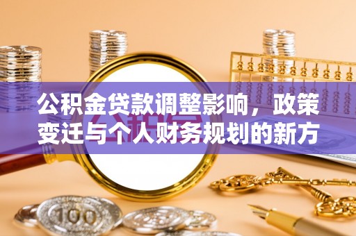 枣强公积金贷款调整影响，政策变迁与个人财务规划的新方向