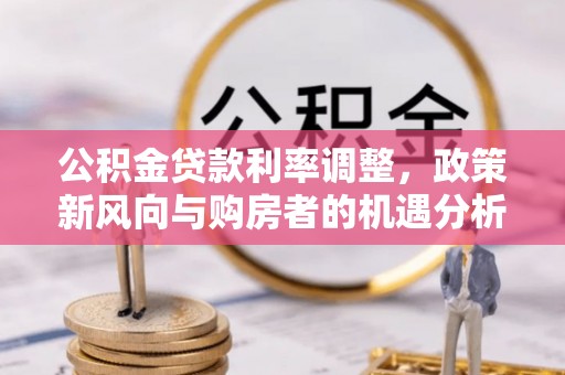 枣强公积金贷款利率调整，政策新风向与购房者的机遇分析