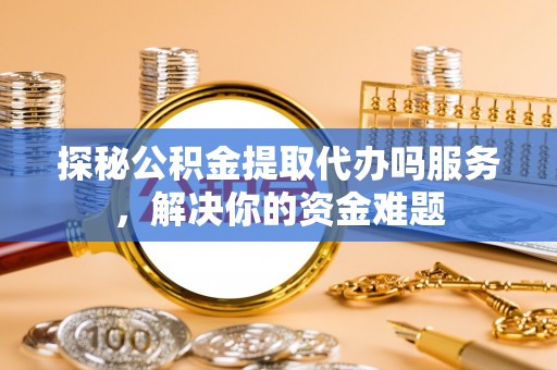 枣强探秘公积金提取代办吗服务，解决你的资金难题
